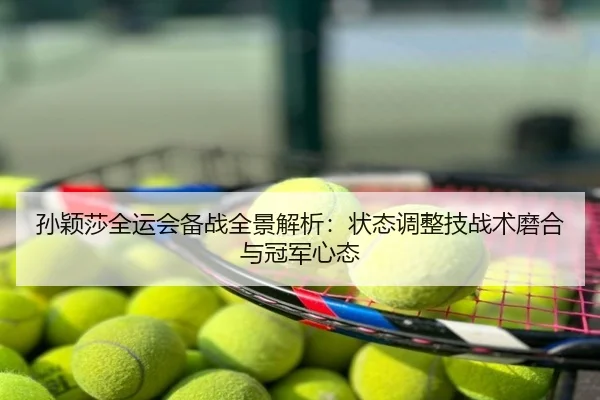 孙颖莎全运会备战全景解析：状态调整技战术磨合与冠军心态