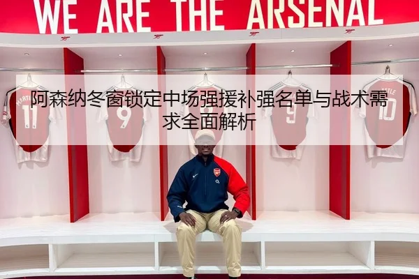 阿森纳冬窗锁定中场强援补强名单与战术需求全面解析
