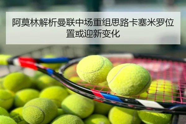 阿莫林解析曼联中场重组思路卡塞米罗位置或迎新变化